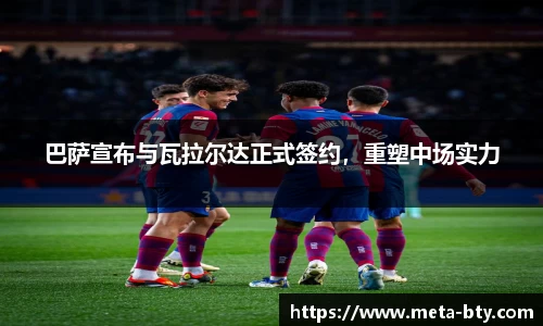 巴萨宣布与瓦拉尔达正式签约，重塑中场实力