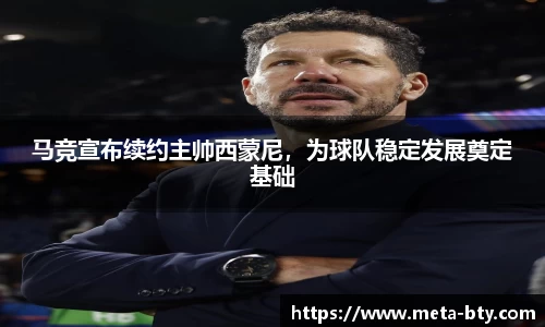 马竞宣布续约主帅西蒙尼，为球队稳定发展奠定基础