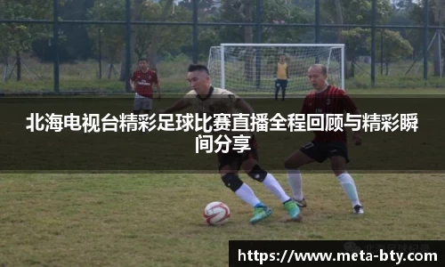 北海电视台精彩足球比赛直播全程回顾与精彩瞬间分享
