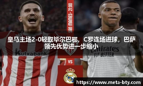 皇马主场2-0轻取毕尔巴鄂，C罗连场进球，巴萨领先优势进一步缩小