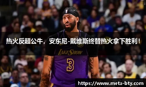 热火反超公牛，安东尼-戴维斯终替热火拿下胜利！
