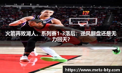火箭再败湖人，系列赛1-3落后：逆风翻盘还是无力回天？