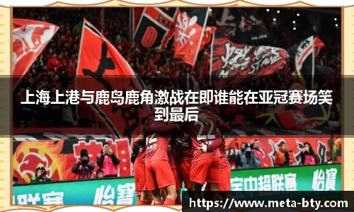 上海上港与鹿岛鹿角激战在即谁能在亚冠赛场笑到最后