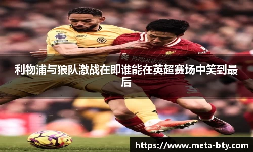 利物浦与狼队激战在即谁能在英超赛场中笑到最后