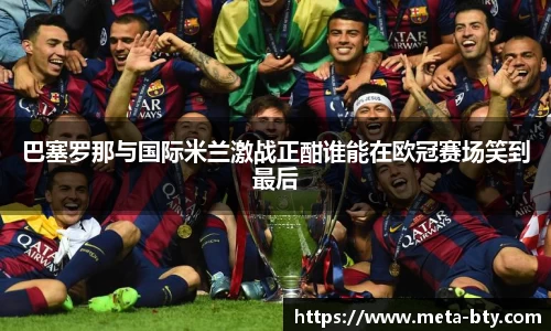 巴塞罗那与国际米兰激战正酣谁能在欧冠赛场笑到最后