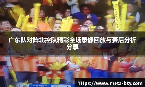 广东队对阵北控队精彩全场录像回放与赛后分析分享