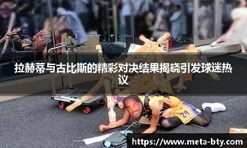 拉赫蒂与古比斯的精彩对决结果揭晓引发球迷热议