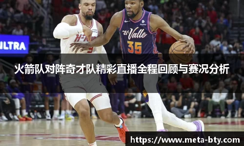 火箭队对阵奇才队精彩直播全程回顾与赛况分析