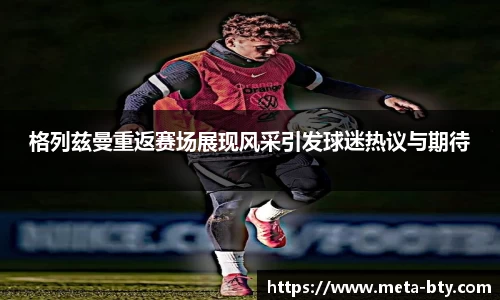 格列兹曼重返赛场展现风采引发球迷热议与期待