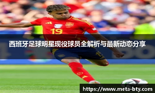 西班牙足球明星现役球员全解析与最新动态分享