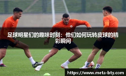 足球明星们的趣味时刻：他们如何玩转皮球的精彩瞬间