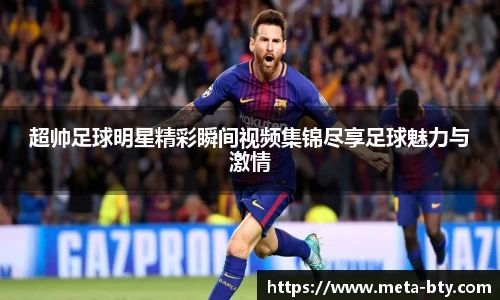 超帅足球明星精彩瞬间视频集锦尽享足球魅力与激情
