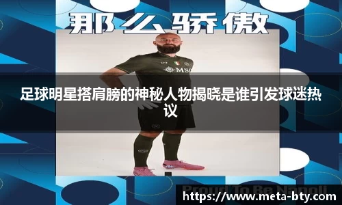 足球明星搭肩膀的神秘人物揭晓是谁引发球迷热议